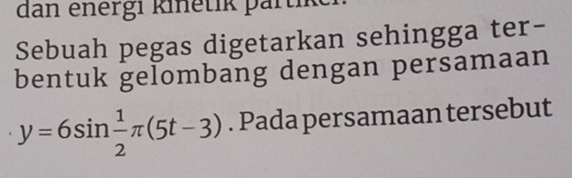 dan energi kinetik partik 
Sebuah pegas digetarkan sehingga ter- 
bentuk gelombang dengan persamaan
y=6sin  1/2 π (5t-3). Pada persamaan tersebut