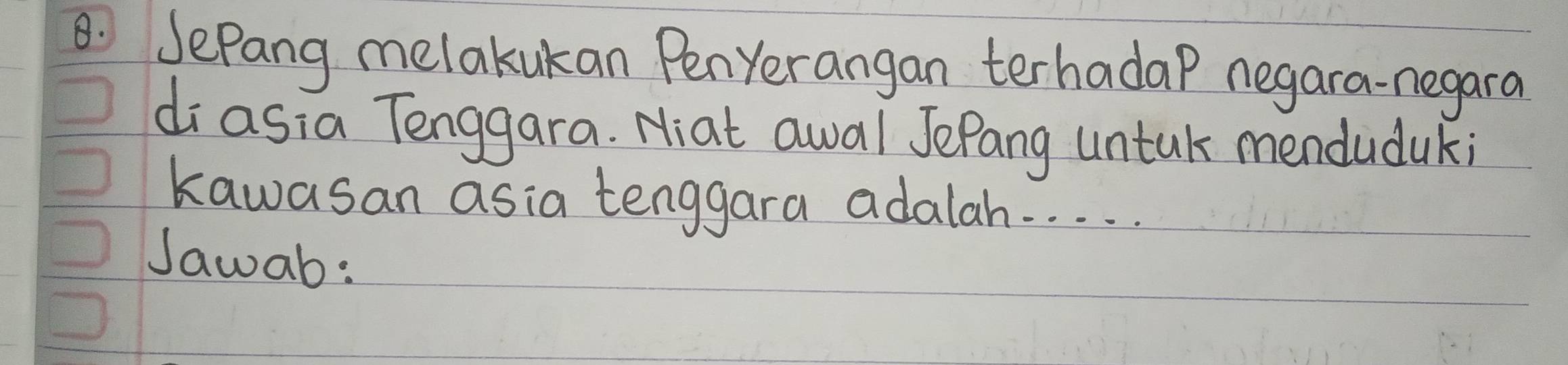 JePang melakukan Penyerangan terhadaP negara-negara 
diasia Tenggara. Niat awal JePang untak mendudak; 
kawasan asia tenggara adalah. . . . . 
Jawab: