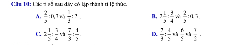 Các tỉ số sau đây có lập thành tỉ lệ thức.
A.  2/5 : 0, 3 và  1/3 :2. 2 1/5 : 3/4  và  2/5 :0,3. 
B.
C. 2 1/5 : 3/4  và  7/3 : 4/5 .  7/3 : 4/5  và  6/5  và  7/2 . 
D.