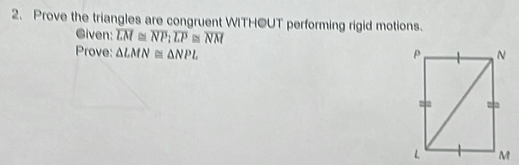 Prove the triangles are congruent WITHOUT performing rigid motions. 
Given: overline LM≌ overline NP; overline LP≌ overline NM
Prove: △ LMN≌ △ NPL