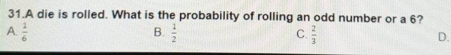 A die is rolled. What is the probability of rolling an odd number or a 6?
B.
A.  1/6   1/2  C.  2/3  D.