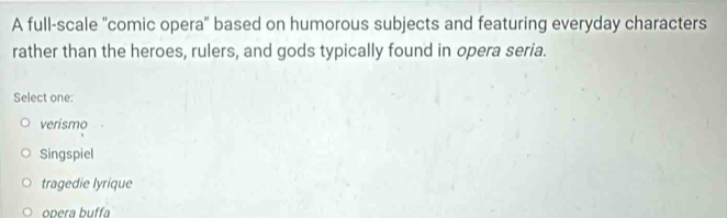 A full-scale 'comic opera' based on humorous subjects and featuring everyday characters
rather than the heroes, rulers, and gods typically found in opera seria.
Select one:
verismo
Singspiel
tragedie lyrique
opera buffa