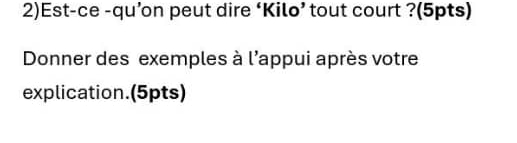 2)Est-ce -qu’on peut dire ‘Kilo’ tout court ?(5pts) 
Donner des exemples à l'appui après votre 
explication.(5pts)