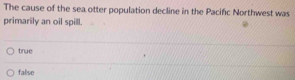The cause of the sea otter population decline in the Pacifc Northwest was
primarily an oil spill.
true
false