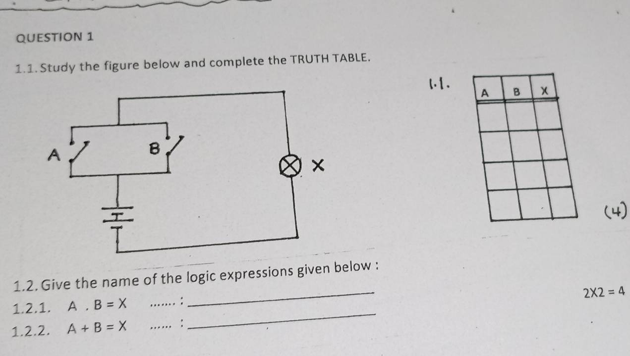 Study the figure below and complete the TRUTH TABLE. 
l. 1 . 
_ 
1.2. Give the name of the logic expressions given below :
2* 2=4
_ 
1.2.1. A. B=X …. : 
1.2.2. A+B=X _... :