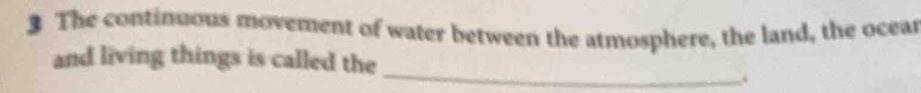 The continuous movement of water between the atmosphere, the land, the ocear 
_ 
and living things is called the