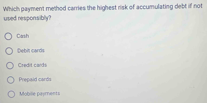 Which payment method carries the highest risk of accumulating debt if not
used responsibly?
Cash
Debit cards
Credit cards
Prepaid cards
Mobile payments