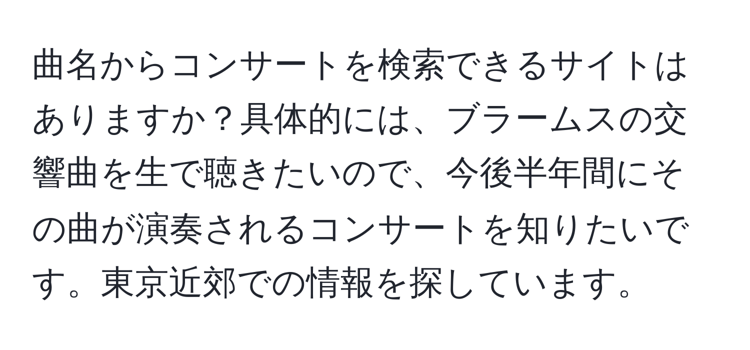 曲名からコンサートを検索できるサイトはありますか？具体的には、ブラームスの交響曲を生で聴きたいので、今後半年間にその曲が演奏されるコンサートを知りたいです。東京近郊での情報を探しています。