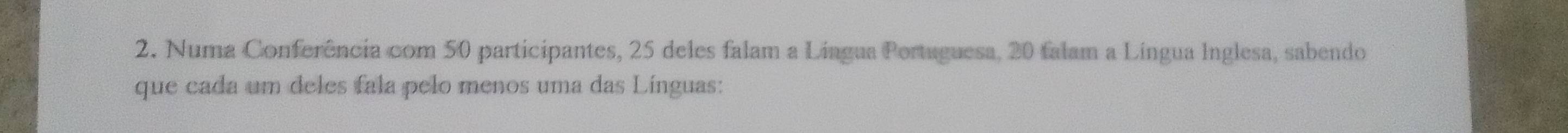 Numa Conferência com 50 participantes, 25 deles falam a Língua Portuguesa, 20 falam a Língua Inglesa, sabendo 
que cada um deles fala pelo menos uma das Línguas: