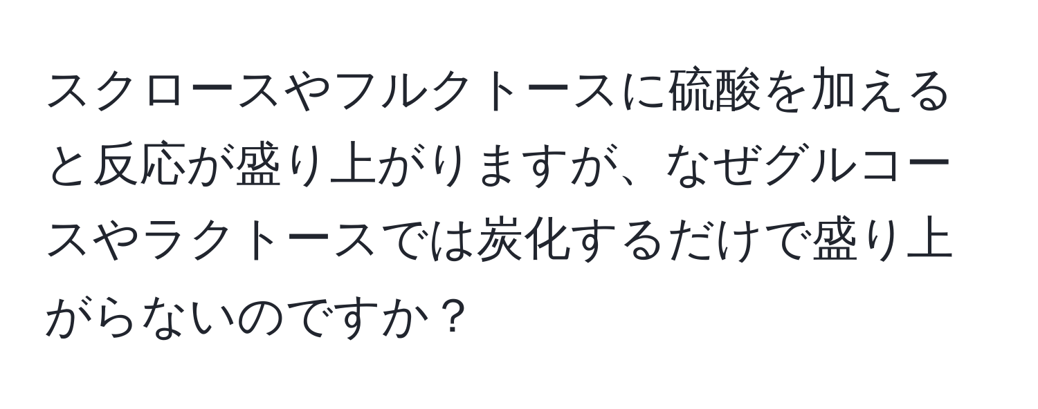 スクロースやフルクトースに硫酸を加えると反応が盛り上がりますが、なぜグルコースやラクトースでは炭化するだけで盛り上がらないのですか？