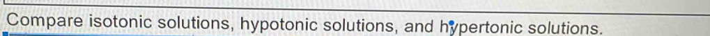 Compare isotonic solutions, hypotonic solutions, and hypertonic solutions.