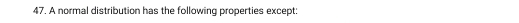 A normal distribution has the following properties except: