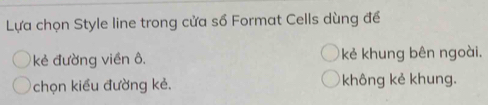 Lựa chọn Style line trong cửa số Format Cells dùng để
kẻ đường viền ô. kẻ khung bên ngoài.
chọn kiểu đường kẻ. không kẻ khung.