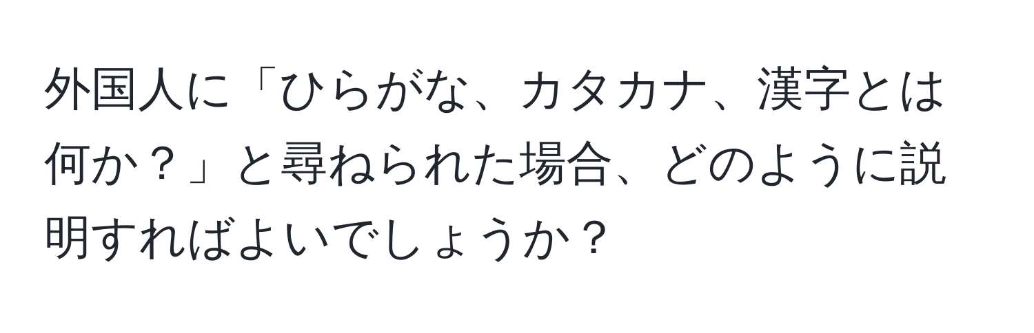 外国人に「ひらがな、カタカナ、漢字とは何か？」と尋ねられた場合、どのように説明すればよいでしょうか？