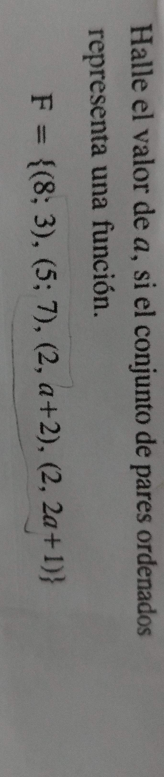 Halle el valor de á, si el conjunto de pares ordenados 
representa una función.
F= (8;3),(5;7),(2,a+2),(2,2a+1)