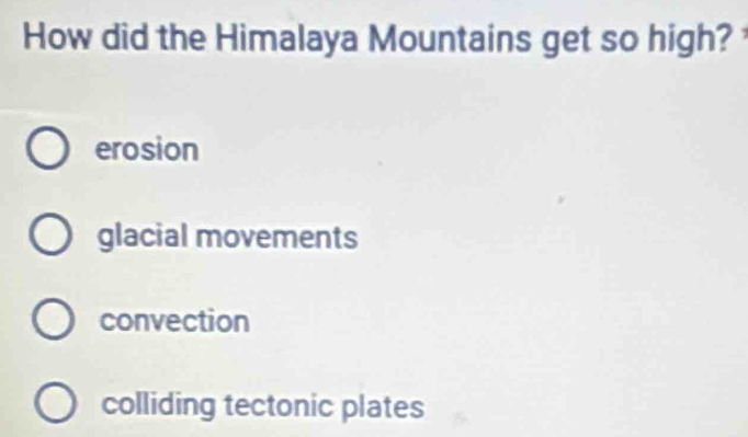 How did the Himalaya Mountains get so high?
erosion
glacial movements
convection
colliding tectonic plates