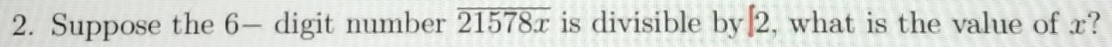 Suppose the 6 — digit number overline 21578x is divisible by [2, what is the value of x?