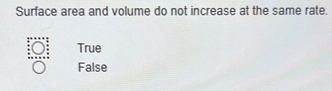 Surface area and volume do not increase at the same rate.
True
False