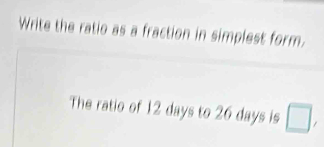 Write the ratio as a fraction in simplest form. 
The ratio of 12 days to 26 days is □