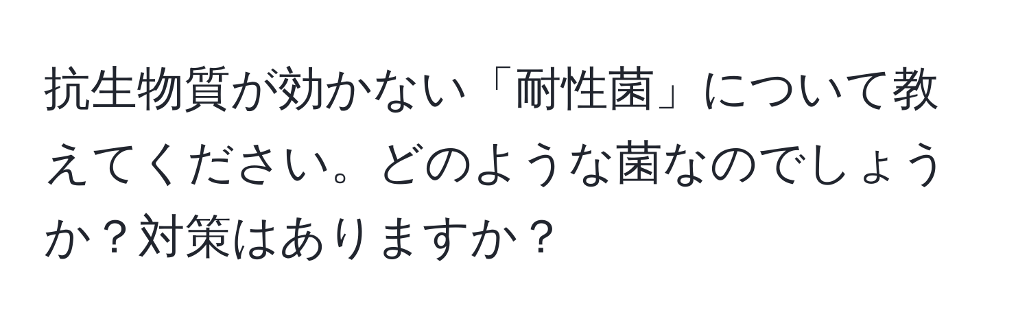 抗生物質が効かない「耐性菌」について教えてください。どのような菌なのでしょうか？対策はありますか？