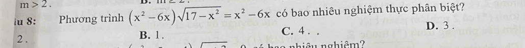 m>2. 
u 8: Phương trình (x^2-6x)sqrt(17-x^2)=x^2-6x có bao nhiêu nghiệm thực phân biệt?
D. 3.
2 . B. 1. C. 4. .
nhiêu nghiêm?