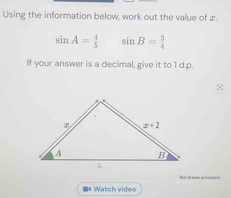 Using the information below, work out the value of x.
sin A= 4/5  sin B= 3/4 
If your answer is a decimal, give it to 1 d.p.

Not drawn accuratelv
Watch video