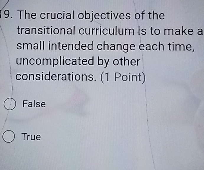 The crucial objectives of the
transitional curriculum is to make a
small intended change each time,
uncomplicated by other
considerations. (1 Point)
False
True