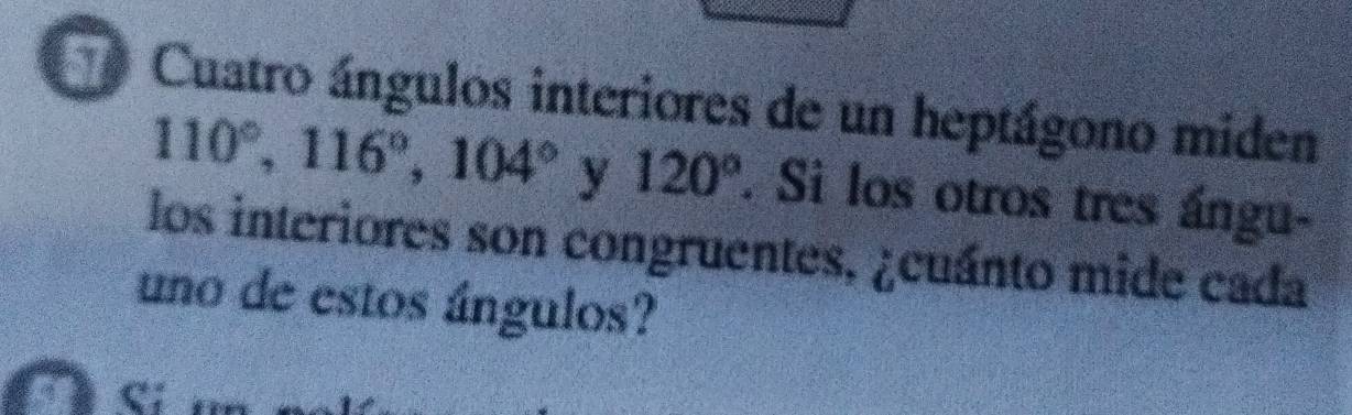 Cuatro ángulos interiores de un heptágono miden
110°, 116°, 104° y 120°. Si los otros tres ángu- 
los interiores son congruentes, ¿cuánto mide cada 
uno de estos ángulos?