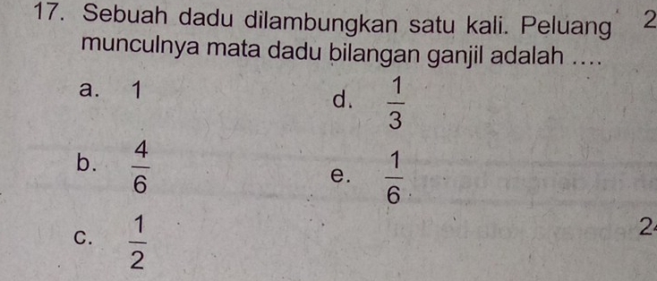 Sebuah dadu dilambungkan satu kali. Peluang 2
munculnya mata dadu bilangan ganjil adalah ....
a. 1
d.  1/3 
b.  4/6 
e.  1/6 
C.  1/2 
2