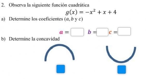 Observa la siguiente función cuadrática
g(x)=-x^2+x+4
a) Determine los coeficientes a a. b y c)
a=□ b=□ c=□
b) Determine la concavidad