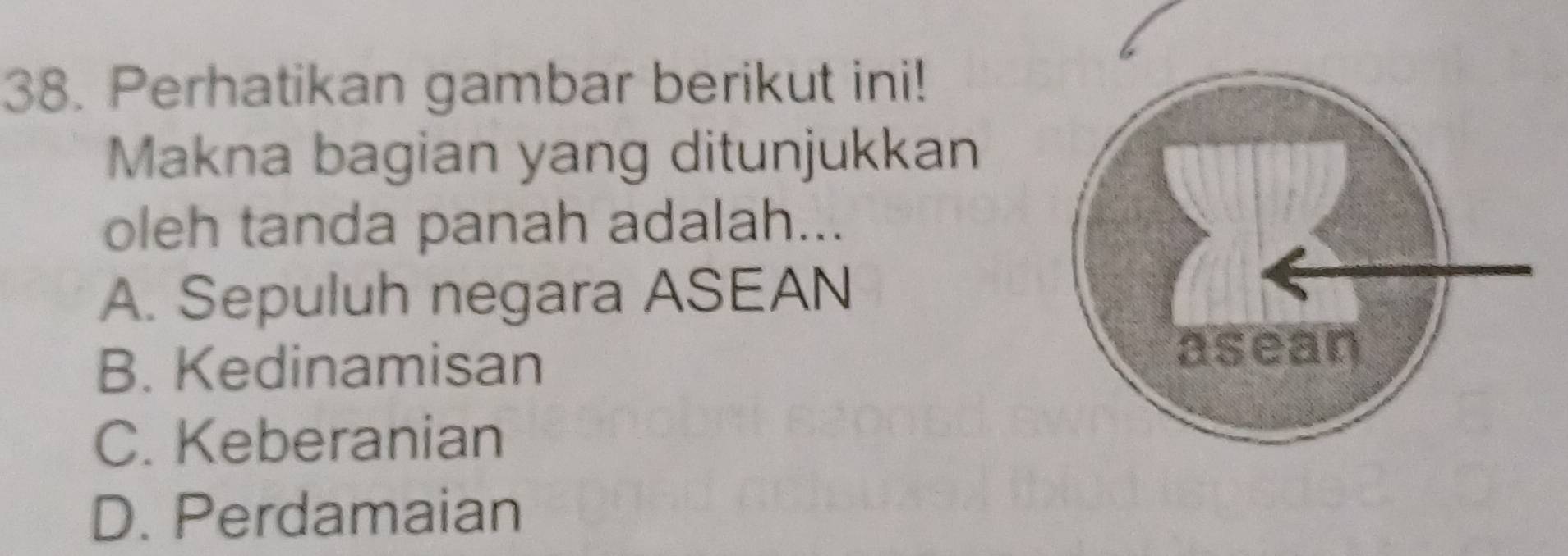 Perhatikan gambar berikut ini!
Makna bagian yang ditunjukkan
oleh tanda panah adalah...
A. Sepuluh negara ASEAN
B. Kedinamisan
asean
C. Keberanian
D. Perdamaian