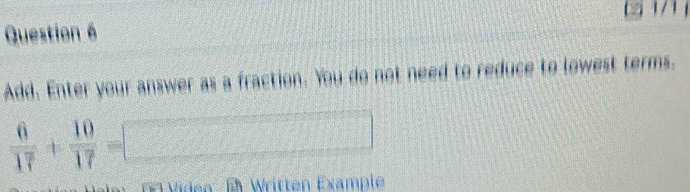 Add. Enter your answer as a fraction. You do not need to reduce to lowest terms.
 6/17 + 10/17 =□
Er Written Example