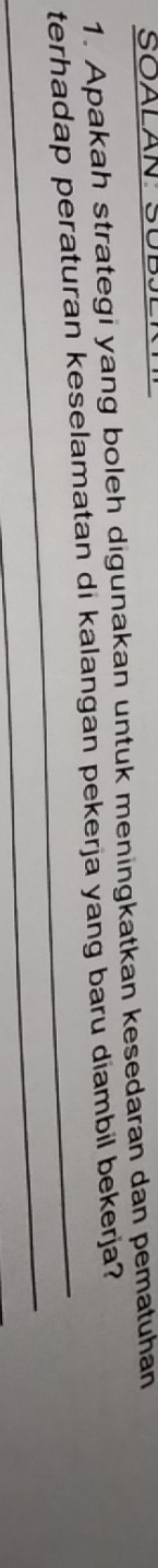 SOALAN: SÜBJL 
1. Apakah strategi yang boleh digunakan untuk meningkatkan kesedaran dan pematuhan 
terhadap peraturan keselamatan di kalangan pekerja yang baru diambil bekerja? 
_ 
_