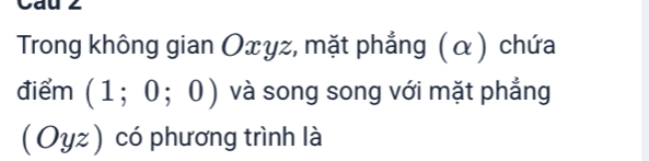 Cau 2 
Trong không gian Oxyz, mặt phẳng (α) chứa 
điểm (1;0;0) và song song với mặt phẳng
(Oyz) có phương trình là