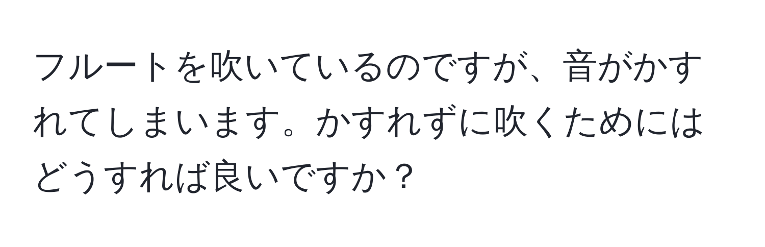 フルートを吹いているのですが、音がかすれてしまいます。かすれずに吹くためにはどうすれば良いですか？