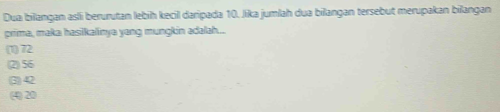 Dua bilangan asli berurutan lebiḥ kecil daripada 10. Jika jumlah dua bilangan tersebut merupakan bilangan
prima, maka hasilkalinya yeng mungkin adalah...
(1) 72
(2) 56
(3) 42
(4) 20