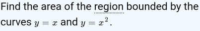 Find the area of the region bounded by the
curves y=x and y=x^2.