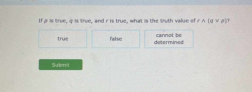 If p is true, q is true, and r is true, what is the truth value of rwedge (qvee p) ?
cannot be
true false
determined
Submit