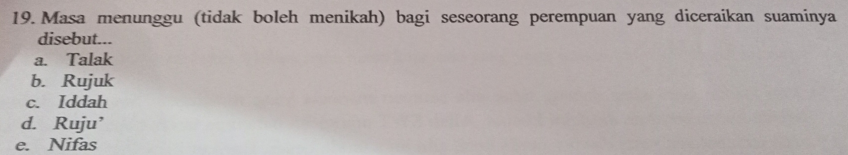 Masa menunggu (tidak boleh menikah) bagi seseorang perempuan yang diceraikan suaminya
disebut...
a. Talak
b. Rujuk
c. Iddah
d. Ruju’
e. Nifas