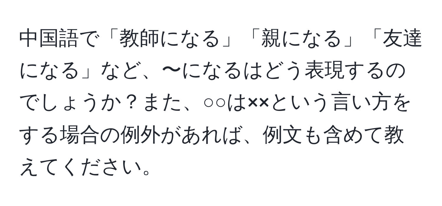 中国語で「教師になる」「親になる」「友達になる」など、〜になるはどう表現するのでしょうか？また、○○は××という言い方をする場合の例外があれば、例文も含めて教えてください。