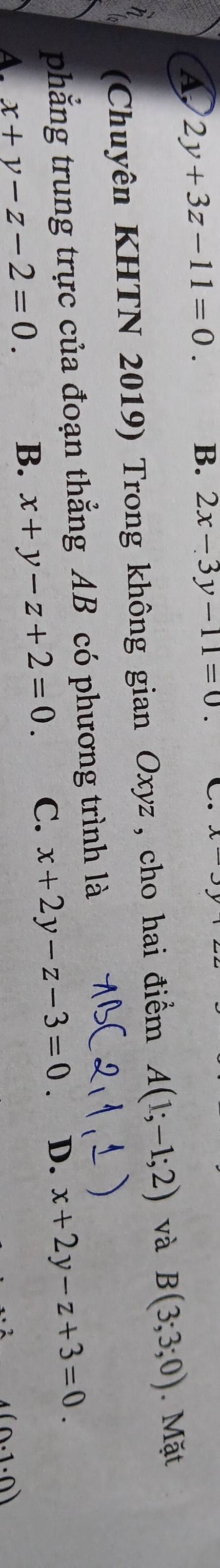 2y+3z-11=0. B. 2x-3y-11=0. C. x
(Chuyên KHTN 2019) Trong không gian Oxyz , cho hai điểm A(1;-1;2) và B(3;3;0). Mặt
phẳng trung trực của đoạn thẳng AB có phương trình là
A. x+y-z-2=0.
B. x+y-z+2=0. C. x+2y-z-3=0 D. x+2y-z+3=0.
(0.1· 0)