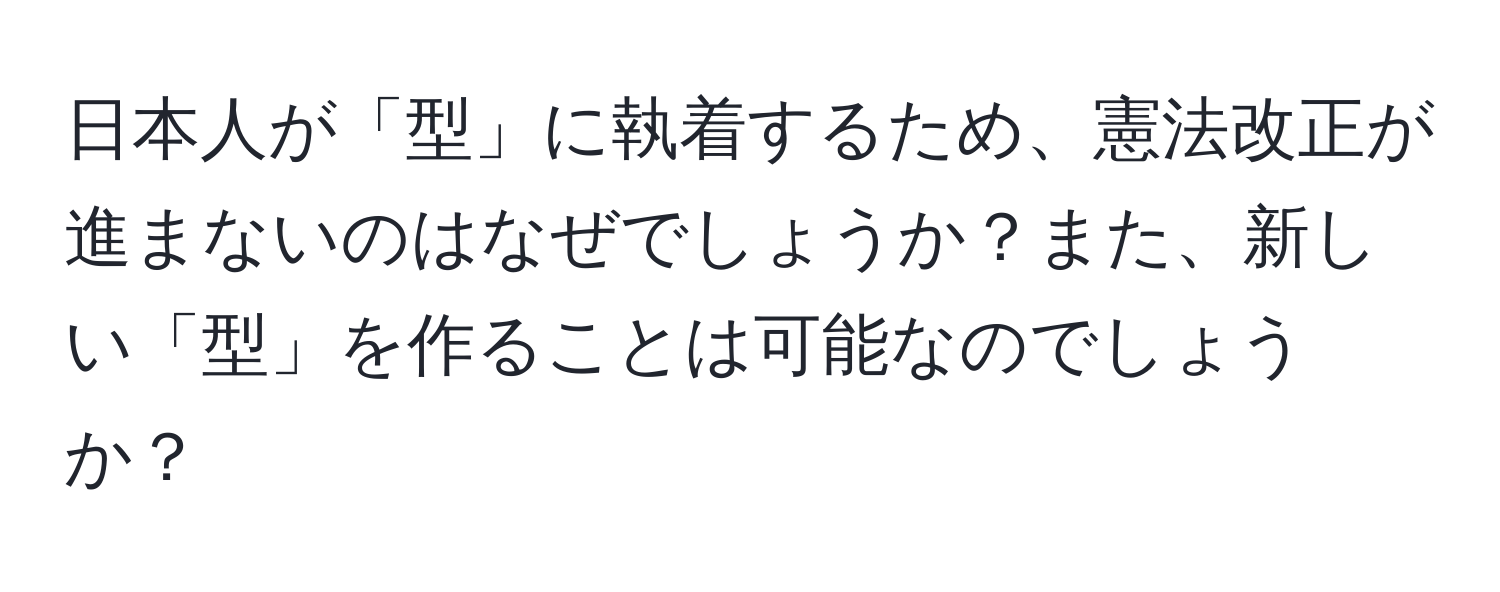 日本人が「型」に執着するため、憲法改正が進まないのはなぜでしょうか？また、新しい「型」を作ることは可能なのでしょうか？