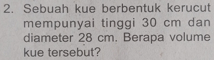 Sebuah kue berbentuk kerucut 
mempunyai tinggi 30 cm dan 
diameter 28 cm. Berapa volume 
kue tersebut?