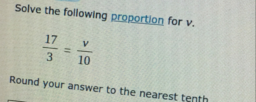 Solve the following proportion for v.
 17/3 = v/10 
Round your answer to the nearest tenth