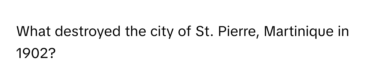 What destroyed the city of St. Pierre, Martinique in 1902?