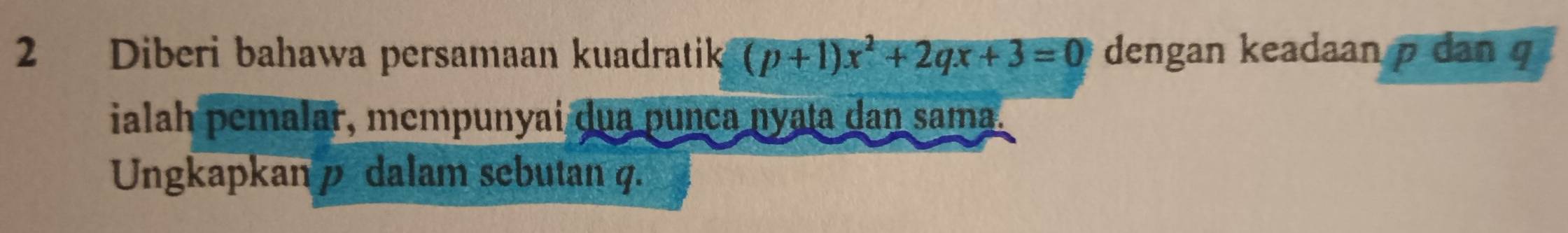 Diberi bahawa persamaan kuadratik (p+1)x^2+2qx+3=0 dengan keadaan p dan q
ialah pemalar, mempunyai dua punça nyata dan sama. 
Ungkapkanp dalam sebutan q.