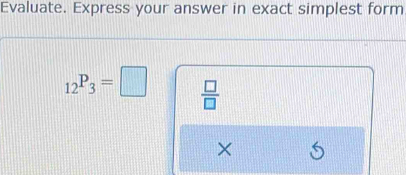 Evaluate. Express your answer in exact simplest form
_12P_3=□  □ /□   
×