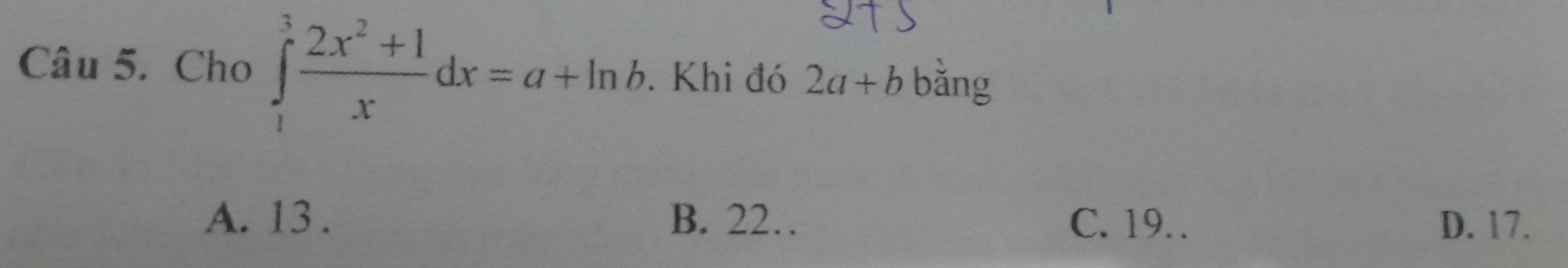 Cho ∈tlimits _1^(3frac 2x^2)+1xdx=a+ln b. . Khi đó 2a+b bǎng
A. 13. B. 22… C. 19. . D. 17.