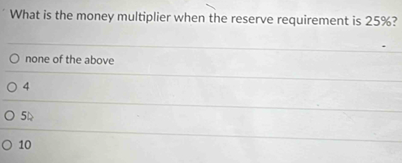 What is the money multiplier when the reserve requirement is 25%?
none of the above
4
54
10