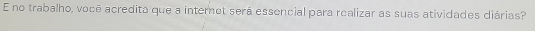 no trabalho, você acredita que a internet será essencial para realizar as suas atividades diárias?